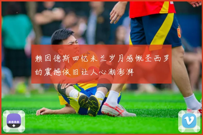 赖因德斯回忆米兰岁月感慨圣西罗的震撼依旧让人心潮澎湃