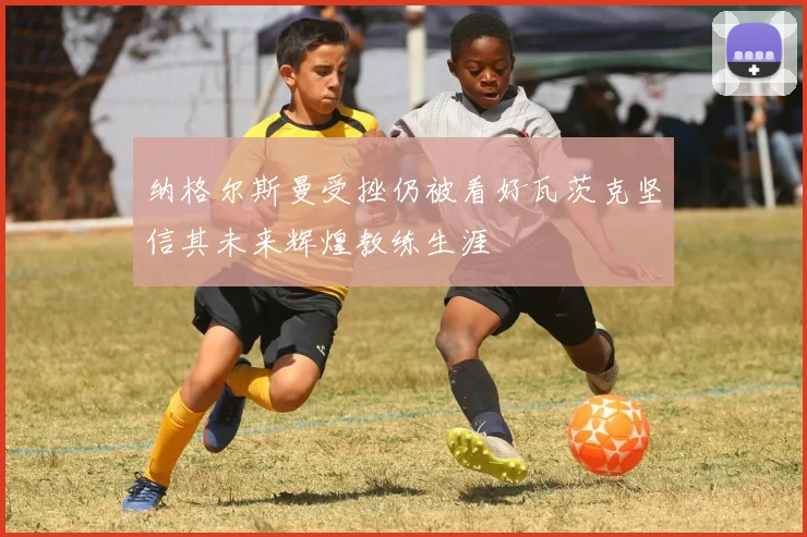 纳格尔斯曼受挫仍被看好瓦茨克坚信其未来辉煌教练生涯