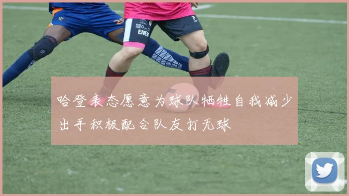 哈登表态愿意为球队牺牲自我减少出手积极配合队友打无球