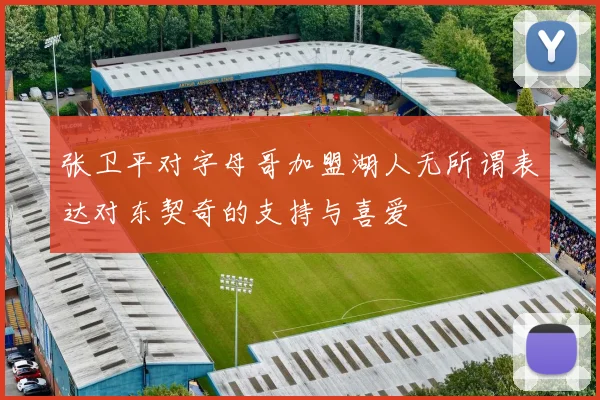 张卫平对字母哥加盟湖人无所谓表达对东契奇的支持与喜爱