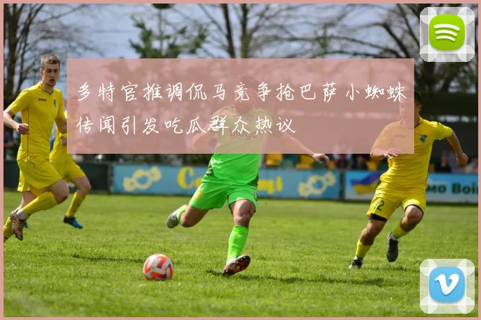 多特官推调侃马竞争抢巴萨小蜘蛛传闻引发吃瓜群众热议