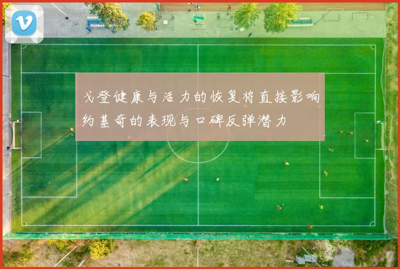 戈登健康与活力的恢复将直接影响约基奇的表现与口碑反弹潜力