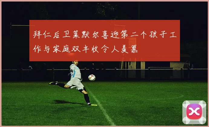 拜仁后卫莱默尔喜迎第二个孩子工作与家庭双丰收令人羡慕