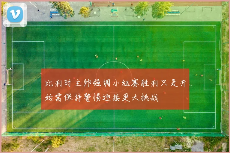 比利时主帅强调小组赛胜利只是开始需保持警惕迎接更大挑战