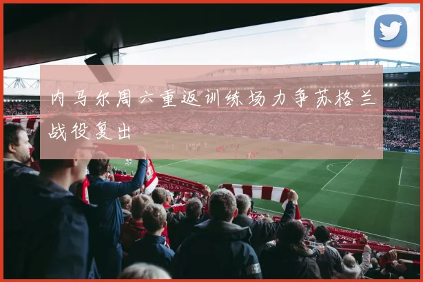 内马尔周六重返训练场力争苏格兰战役复出