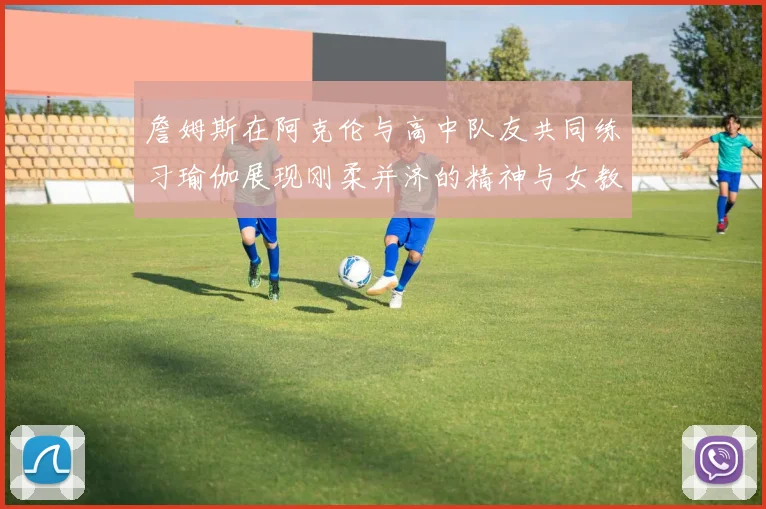 詹姆斯在阿克伦与高中队友共同练习瑜伽展现刚柔并济的精神与女教练合影留念