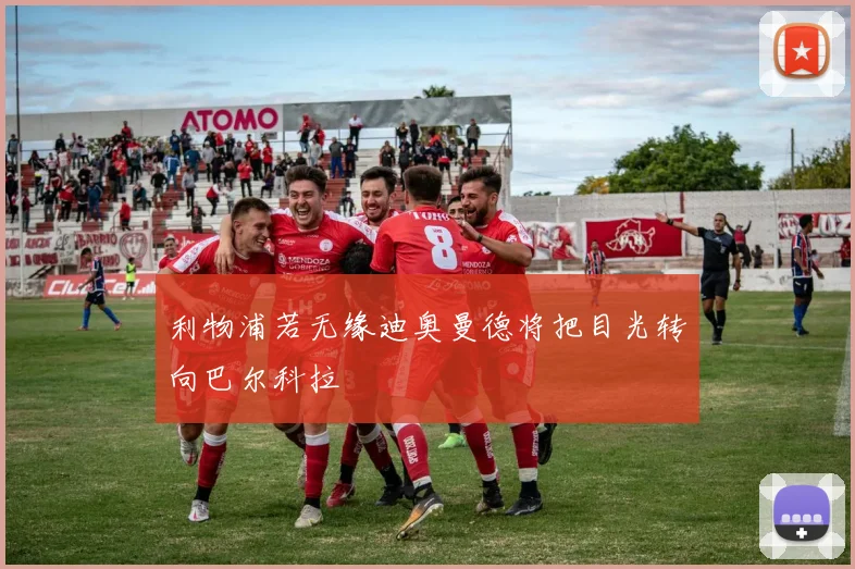 利物浦若无缘迪奥曼德将把目光转向巴尔科拉