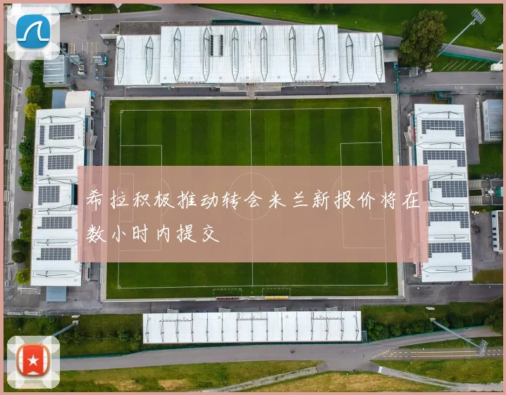 希拉积极推动转会米兰新报价将在数小时内提交