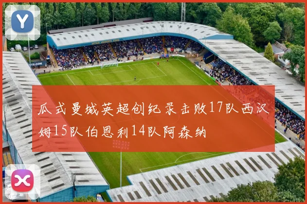 瓜式曼城英超创纪录击败17队西汉姆15队伯恩利14队阿森纳