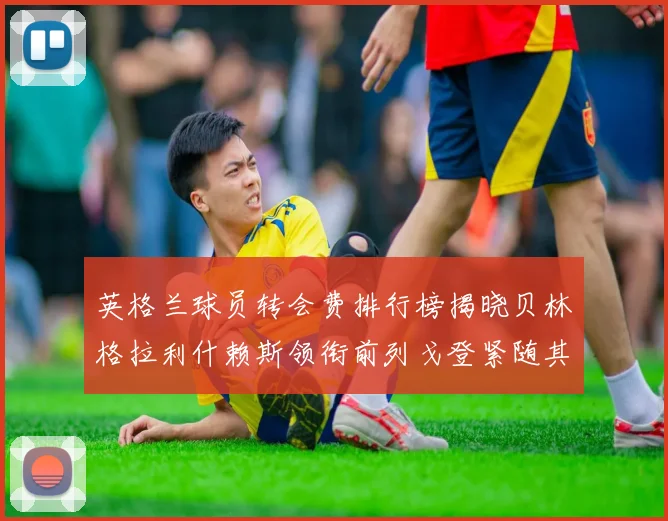 英格兰球员转会费排行榜揭晓贝林格拉利什赖斯领衔前列戈登紧随其后