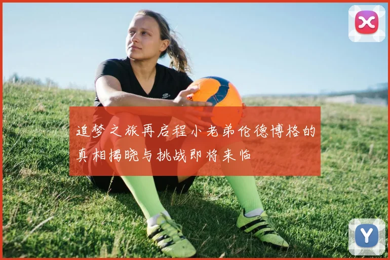 追梦之旅再启程小老弟伦德博格的真相揭晓与挑战即将来临