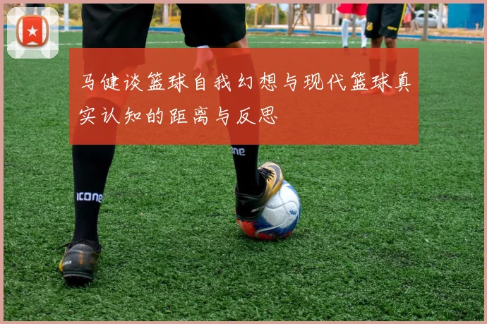 马健谈篮球自我幻想与现代篮球真实认知的距离与反思