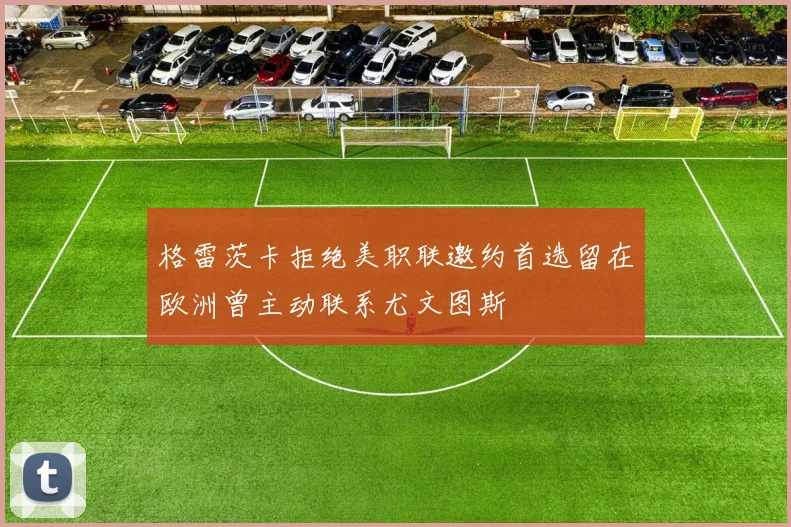 格雷茨卡拒绝美职联邀约首选留在欧洲曾主动联系尤文图斯