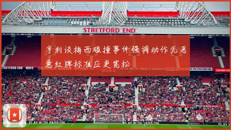 亨利谈梅西碰撞事件强调动作无恶意红牌标准应更宽松